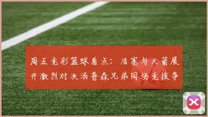 周五竞彩篮球看点：活塞与火箭展开激烈对决汤普森兄弟同场竞技争夺荣耀