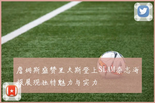 詹姆斯盛赞里夫斯登上SLAM杂志海报展现独特魅力与实力