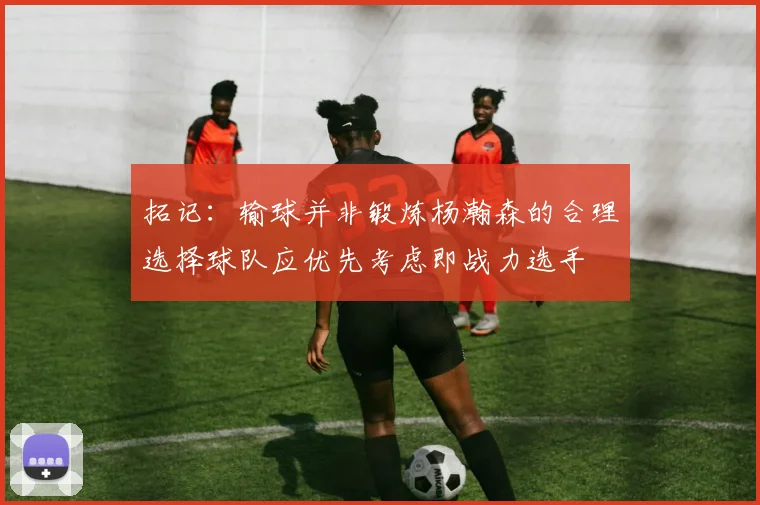 拓记：输球并非锻炼杨瀚森的合理选择球队应优先考虑即战力选手