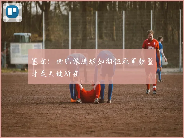 塞尔：姆巴佩进球如潮但冠军数量才是关键所在