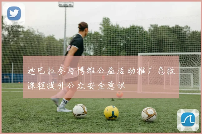 迪巴拉参与博维公益活动推广急救课程提升公众安全意识